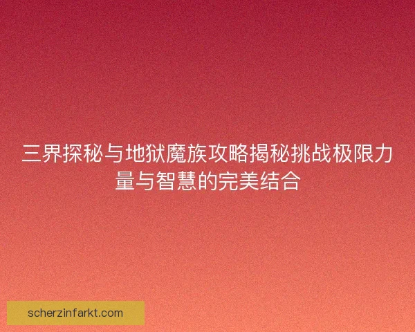 三界探秘与地狱魔族攻略揭秘挑战极限力量与智慧的完美结合