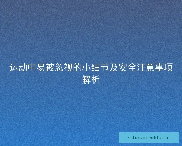 运动中易被忽视的小细节及安全注意事项解析